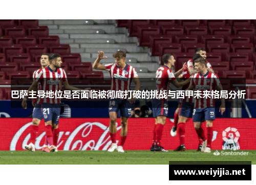巴萨主导地位是否面临被彻底打破的挑战与西甲未来格局分析