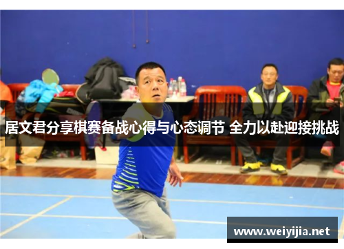 居文君分享棋赛备战心得与心态调节 全力以赴迎接挑战