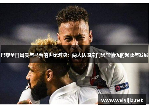 巴黎圣日耳曼与马赛的世纪对决：两大法国豪门恩怨情仇的起源与发展