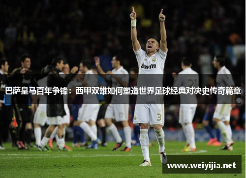 巴萨皇马百年争锋：西甲双雄如何塑造世界足球经典对决史传奇篇章
